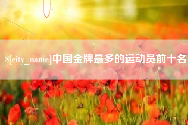 长治中国金牌最多的运动员前十名