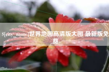 长治世界地图高清版大图 最新版免费