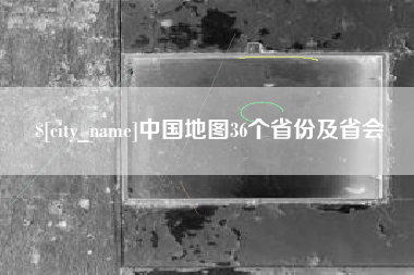 长治中国地图36个省份及省会