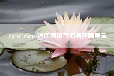 长治消防网络直播课在哪里看