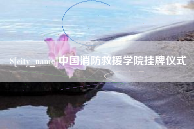 长治中国消防救援学院挂牌仪式