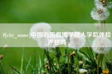长治中国消防救援学院入学后体检严格吗