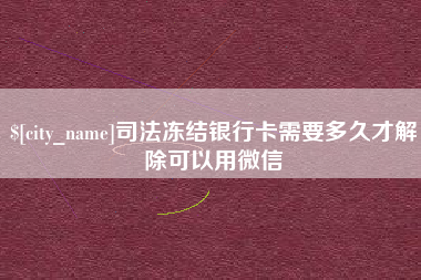 长治司法冻结银行卡需要多久才解除可以用微信