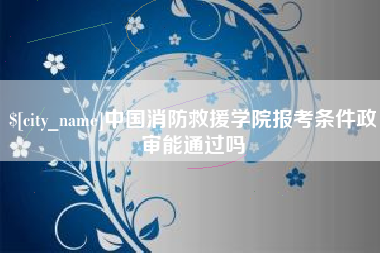 长治中国消防救援学院报考条件政审能通过吗